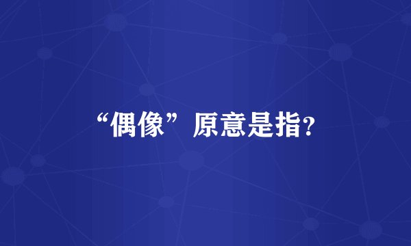 “偶像”原意是指？