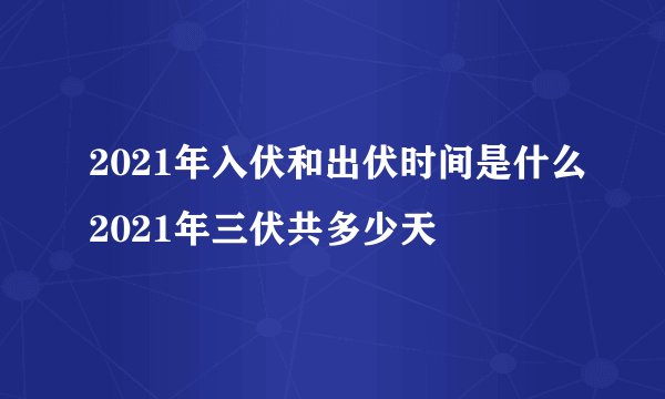 2021年入伏和出伏时间是什么2021年三伏共多少天