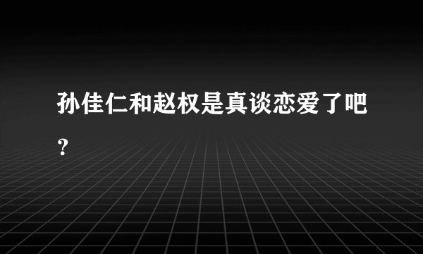 孙佳仁和赵权是真谈恋爱了吧？