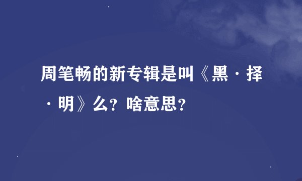 周笔畅的新专辑是叫《黑·择·明》么？啥意思？