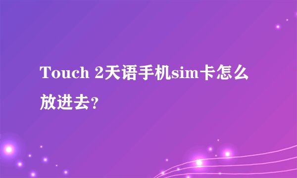 Touch 2天语手机sim卡怎么放进去？