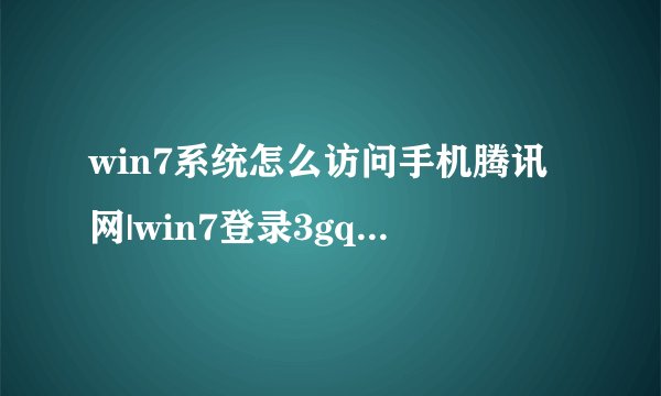 win7系统怎么访问手机腾讯网|win7登录3gqq的方法