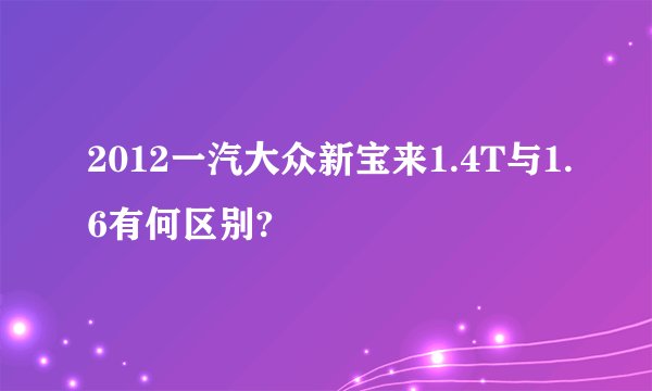 2012一汽大众新宝来1.4T与1.6有何区别?