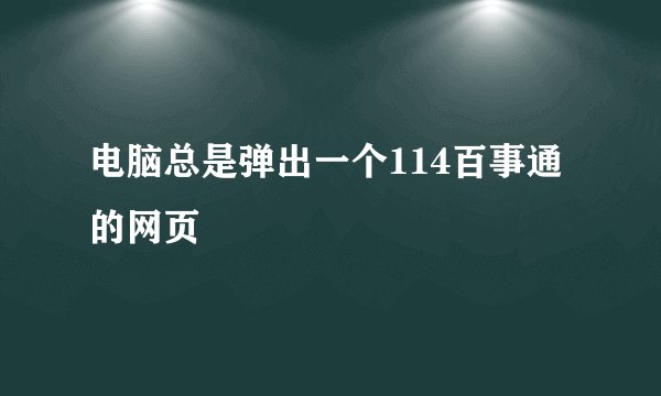 电脑总是弹出一个114百事通的网页