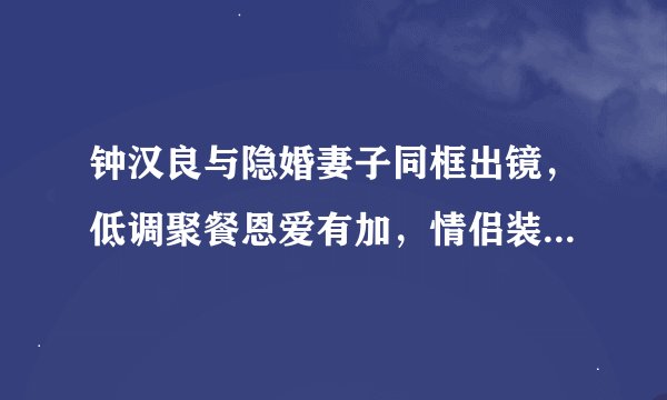 钟汉良与隐婚妻子同框出镜，低调聚餐恩爱有加，情侣装扮超吸睛