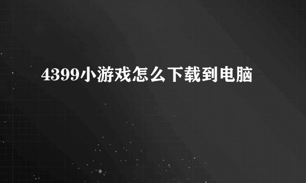 4399小游戏怎么下载到电脑