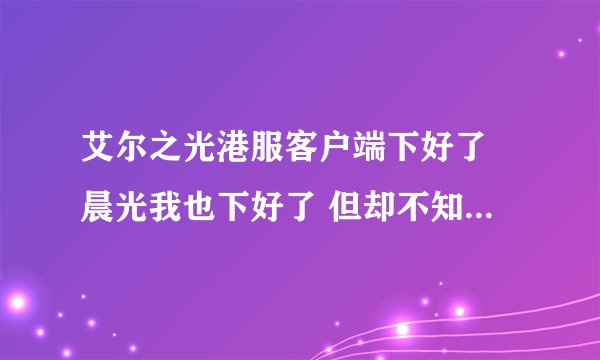艾尔之光港服客户端下好了 晨光我也下好了 但却不知道怎么打开