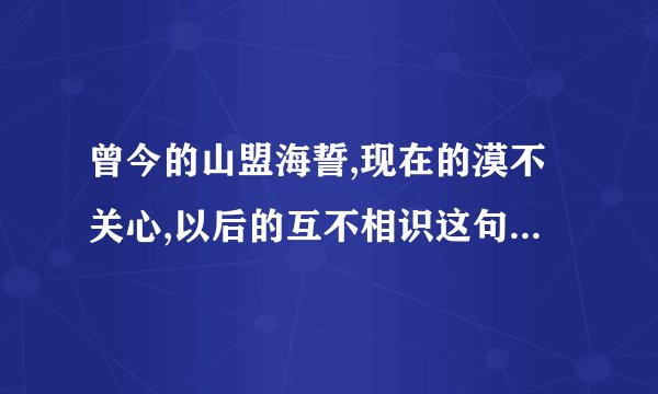 曾今的山盟海誓,现在的漠不关心,以后的互不相识这句话什么意思