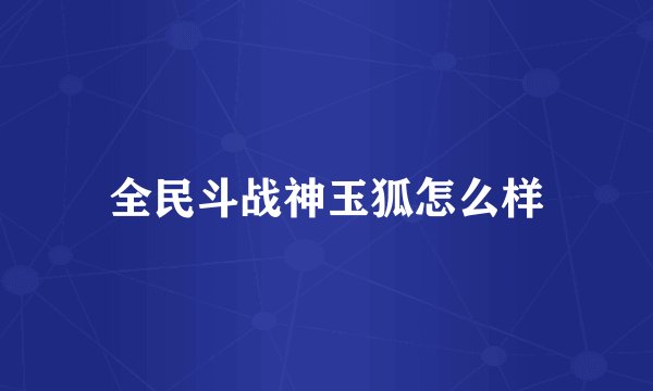 全民斗战神玉狐怎么样