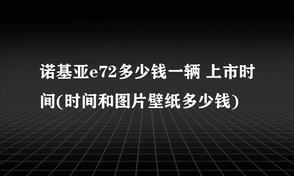 诺基亚e72多少钱一辆 上市时间(时间和图片壁纸多少钱)