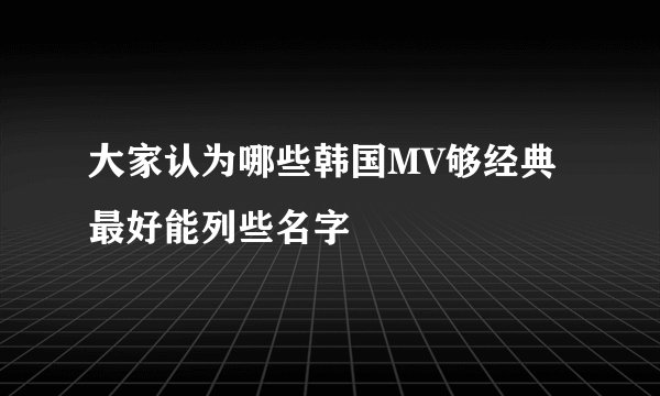 大家认为哪些韩国MV够经典 最好能列些名字