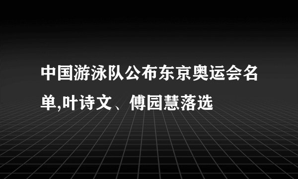 中国游泳队公布东京奥运会名单,叶诗文、傅园慧落选
