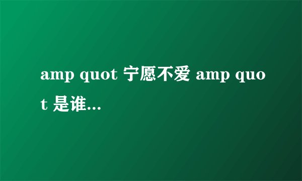 amp quot 宁愿不爱 amp quot 是谁唱的 ?