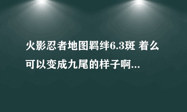 火影忍者地图羁绊6.3斑 着么可以变成九尾的样子啊 还有他出什么装备啊