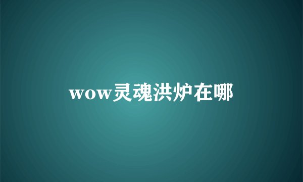 wow灵魂洪炉在哪