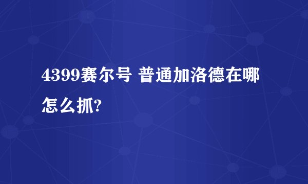 4399赛尔号 普通加洛德在哪怎么抓?