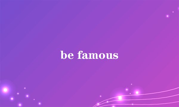 be famous