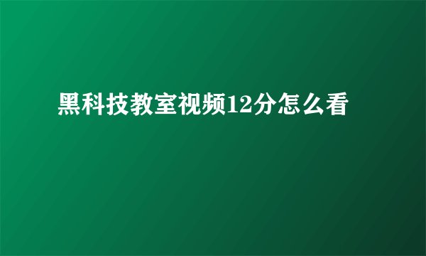 黑科技教室视频12分怎么看