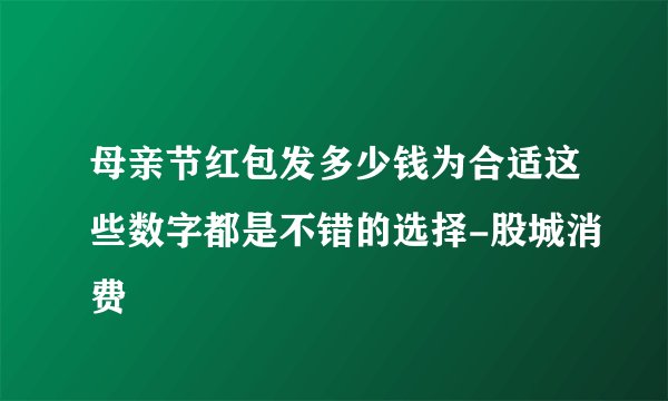 母亲节红包发多少钱为合适这些数字都是不错的选择-股城消费