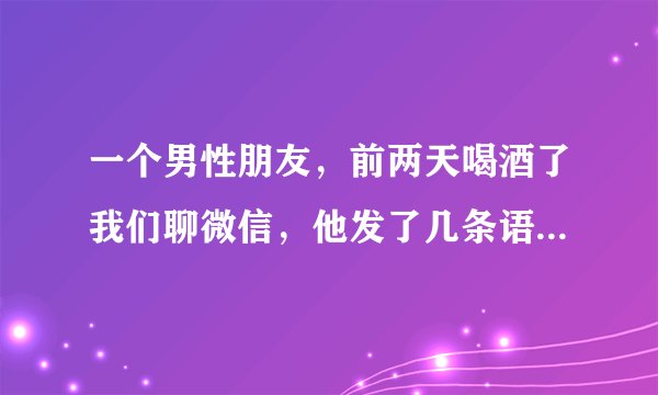 一个男性朋友，前两天喝酒了我们聊微信，他发了几条语音，我听起来是喝多了，到了第二天，我问他头还疼吗