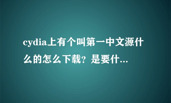 cydia上有个叫第一中文源什么的怎么下载？是要什么链接还是网址的？是什么？
