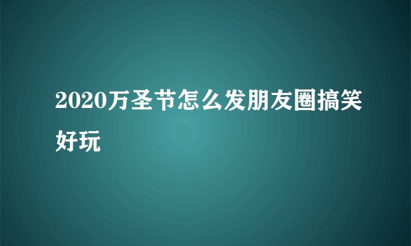 2020万圣节怎么发朋友圈搞笑好玩
