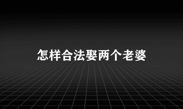 怎样合法娶两个老婆