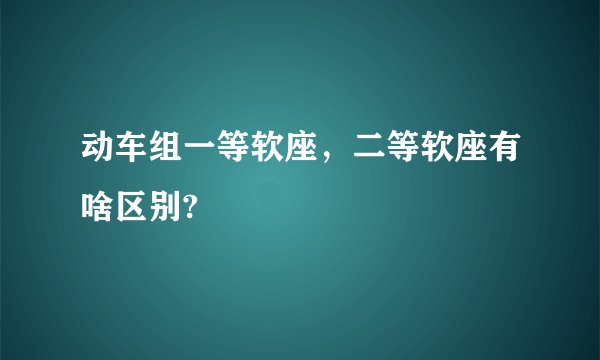 动车组一等软座，二等软座有啥区别?