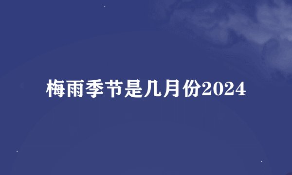 梅雨季节是几月份2024