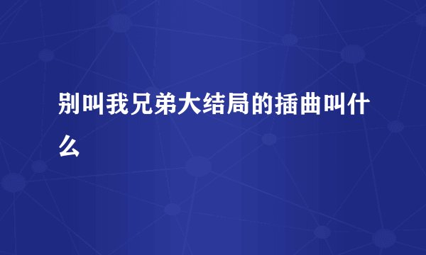 别叫我兄弟大结局的插曲叫什么