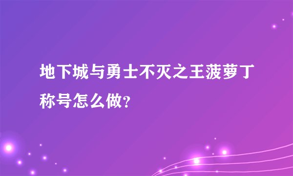 地下城与勇士不灭之王菠萝丁称号怎么做？