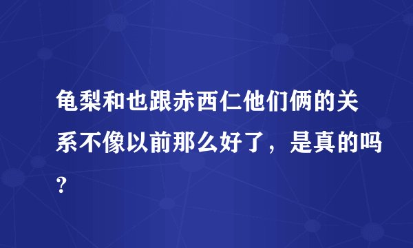 龟梨和也跟赤西仁他们俩的关系不像以前那么好了，是真的吗？