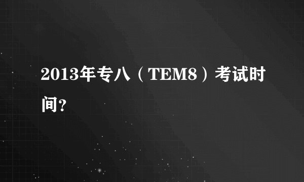 2013年专八（TEM8）考试时间？