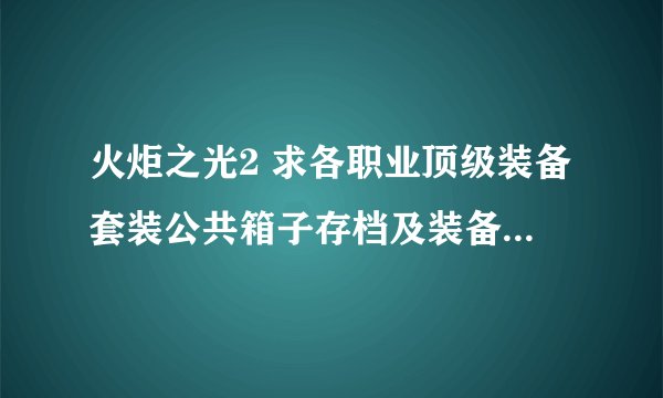 火炬之光2 求各职业顶级装备套装公共箱子存档及装备武器代码~！ 顶级装备武器代码~~！最好红色的