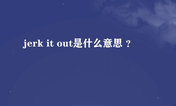 jerk it out是什么意思 ？