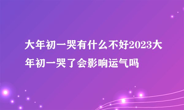 大年初一哭有什么不好2023大年初一哭了会影响运气吗