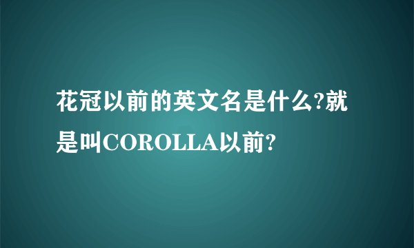 花冠以前的英文名是什么?就是叫COROLLA以前?