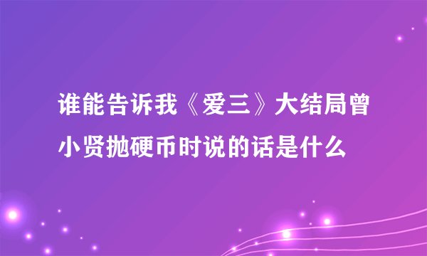 谁能告诉我《爱三》大结局曾小贤抛硬币时说的话是什么