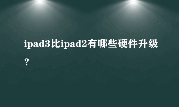 ipad3比ipad2有哪些硬件升级？