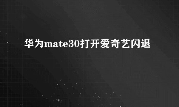 华为mate30打开爱奇艺闪退