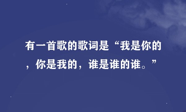 有一首歌的歌词是“我是你的，你是我的，谁是谁的谁。”