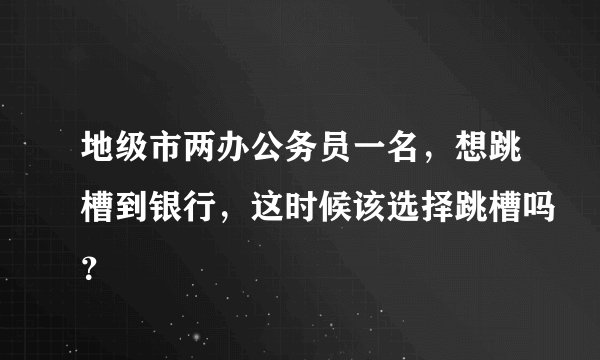 地级市两办公务员一名，想跳槽到银行，这时候该选择跳槽吗？