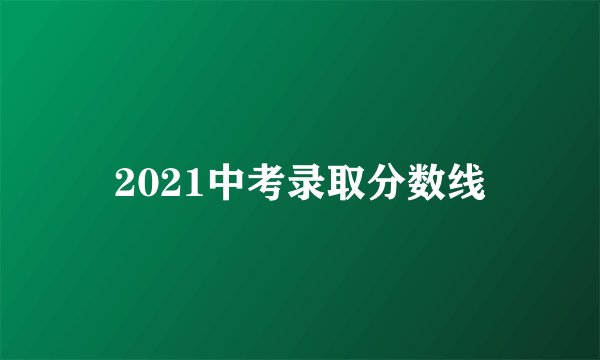 2021中考录取分数线