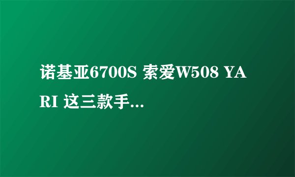诺基亚6700S 索爱W508 YARI 这三款手机，哪个更好？
