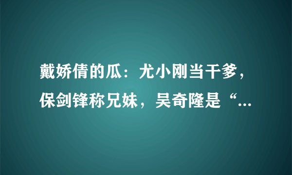 戴娇倩的瓜：尤小刚当干爹，保剑锋称兄妹，吴奇隆是“完美丈夫”