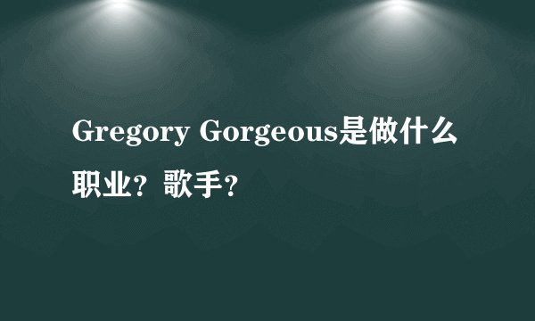 Gregory Gorgeous是做什么职业？歌手？