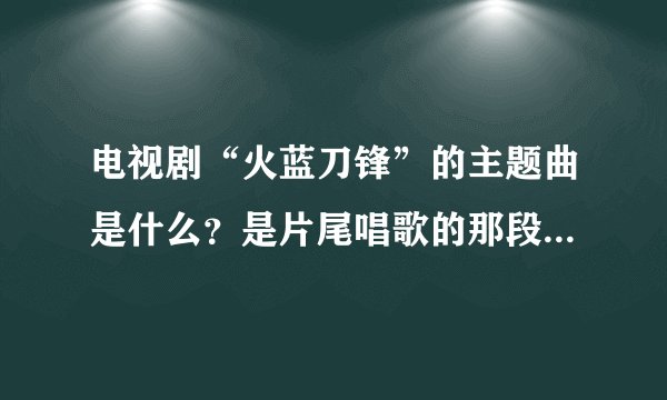电视剧“火蓝刀锋”的主题曲是什么？是片尾唱歌的那段，主题歌：我爱这蓝色的海洋插曲：家在远方。