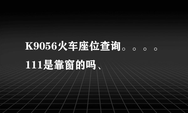 K9056火车座位查询。。。。111是靠窗的吗、
