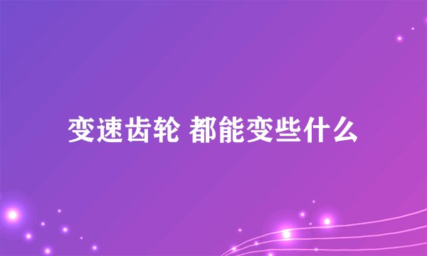 变速齿轮 都能变些什么