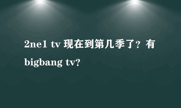 2ne1 tv 现在到第几季了？有bigbang tv？